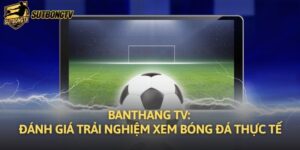 Banthang TV: Đánh Giá Trải Nghiệm Xem Bóng Đá Thực Tế
