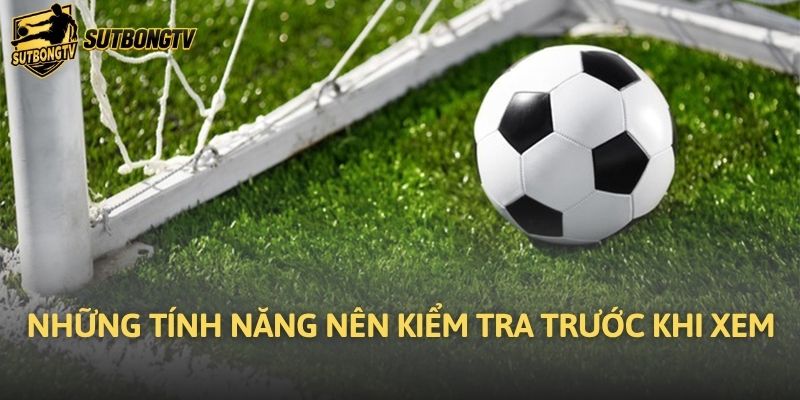 Những tính năng nên kiểm tra trước khi xem
